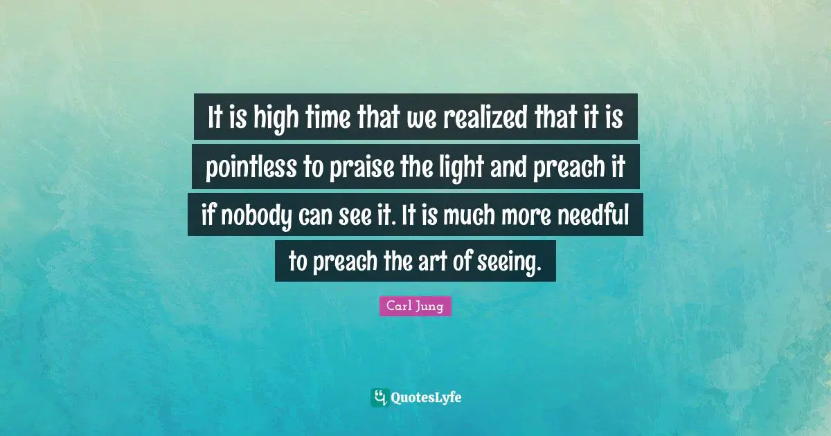 It is high time that we realized that it is pointless to praise the light and preach it if nobody can see it. It is much more needful to preach the art of seeing.