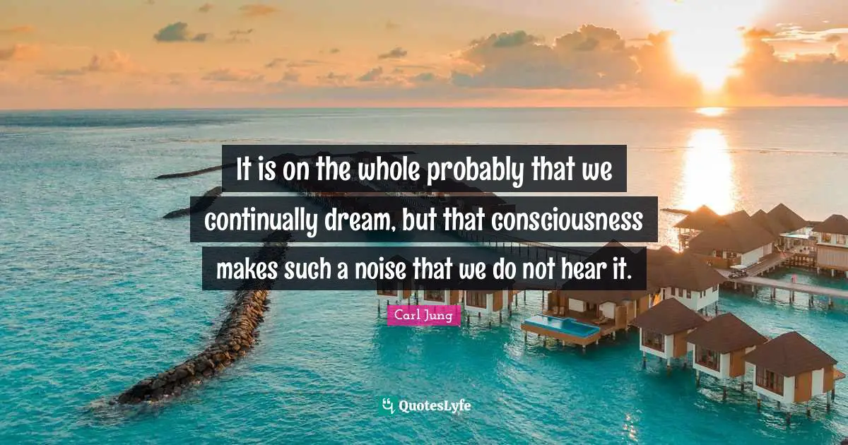 It is on the whole probably that we continually dream, but that consciousness makes such a noise that we do not hear it.