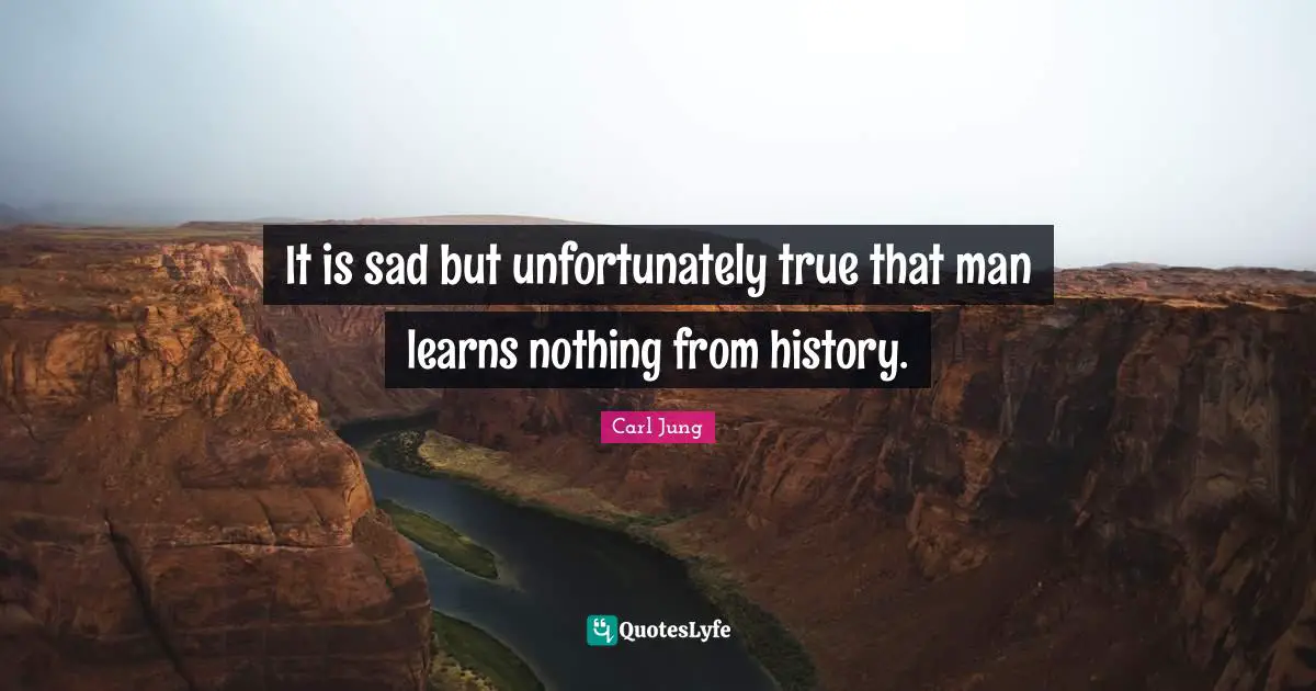 It is sad but unfortunately true that man learns nothing from history.