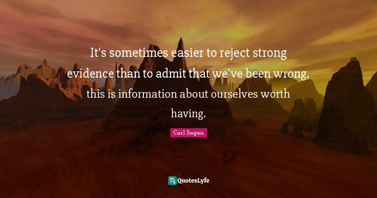It's sometimes easier to reject strong evidence than to admit that we've been wrong, this is information about ourselves worth having.