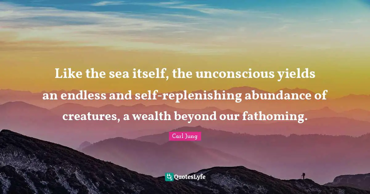 Like the sea itself, the unconscious yields an endless and self-replenishing abundance of creatures, a wealth beyond our fathoming.