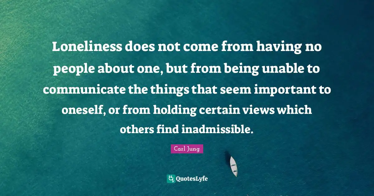 Certain Quotes: "Loneliness does not come from having no people about one, but from being unable to communicate the things that seem important to oneself, or from holding certain views which others find inadmissible."