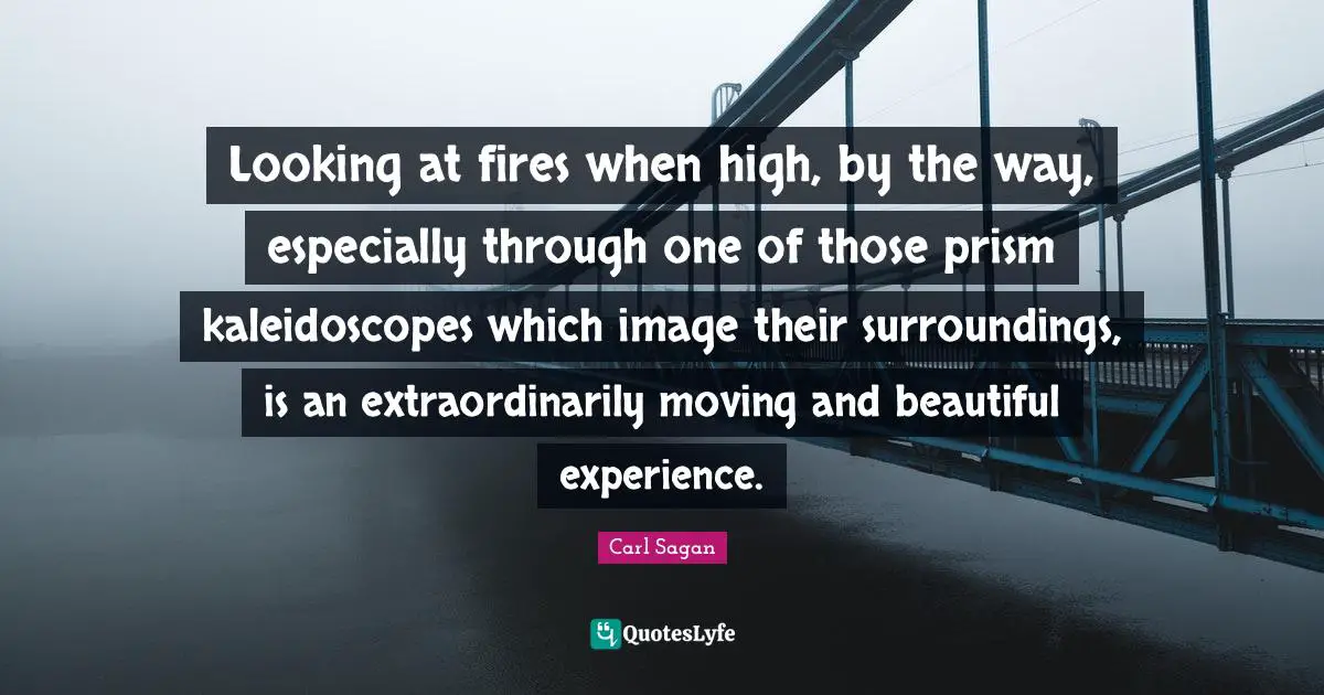 Looking at fires when high, by the way, especially through one of those prism kaleidoscopes which image their surroundings, is an extraordinarily moving and beautiful experience.