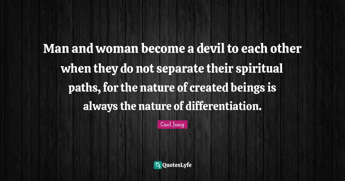 Man and woman become a devil to each other when they do not separate their spiritual paths, for the nature of created beings is always the nature of differentiation.
