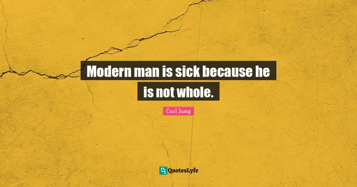 Modern man is sick because he is not whole.
