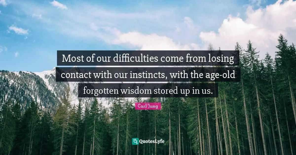 Most of our difficulties come from losing contact with our instincts, with the age-old forgotten wisdom stored up in us.
