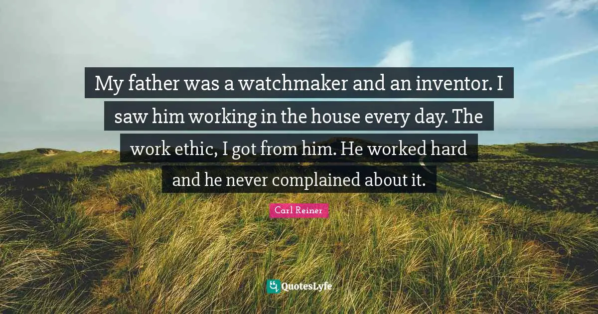My father was a watchmaker and an inventor. I saw him working in the house every day. The work ethic, I got from him. He worked hard and he never complained about it.