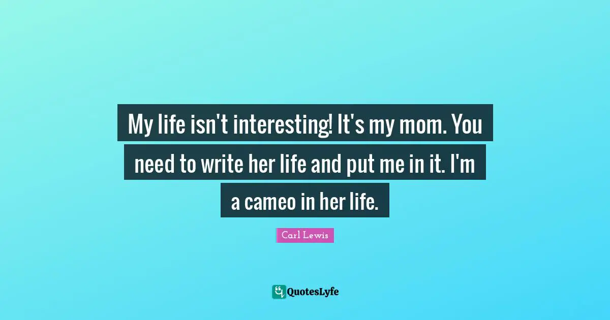 Carl Lewis Quotes: "My life isn't interesting! It's my mom. You need to write her life and put me in it. I'm a cameo in her life."