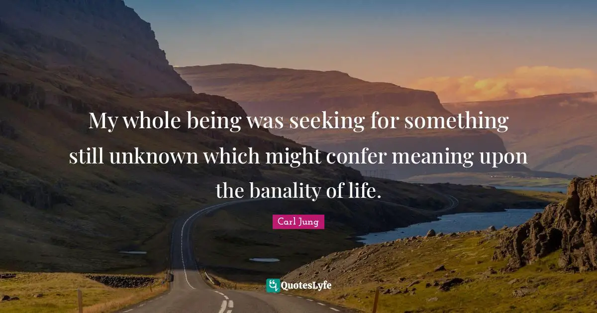 My whole being was seeking for something still unknown which might confer meaning upon the banality of life.