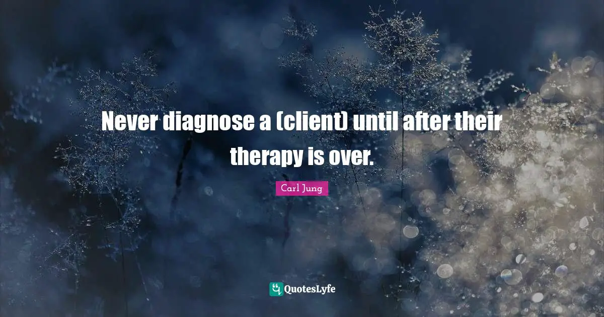 Never diagnose a (client) until after their therapy is over.