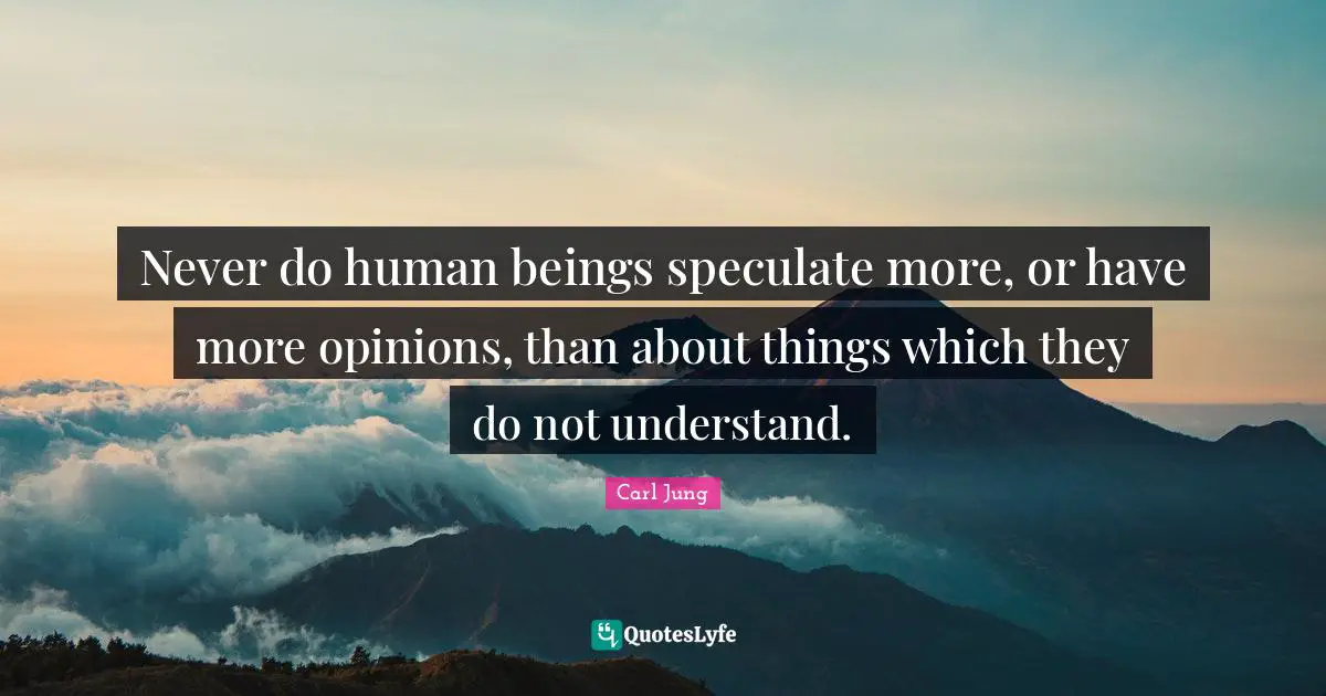 Never do human beings speculate more, or have more opinions, than about things which they do not understand.