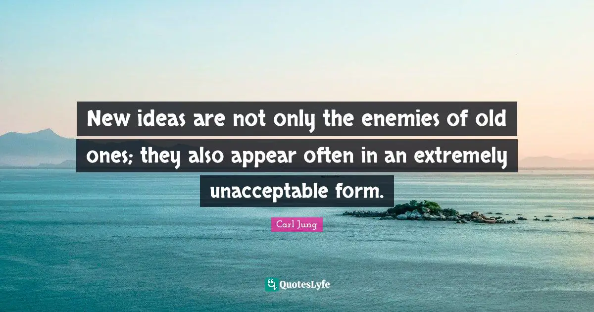 New ideas are not only the enemies of old ones; they also appear often in an extremely unacceptable form.