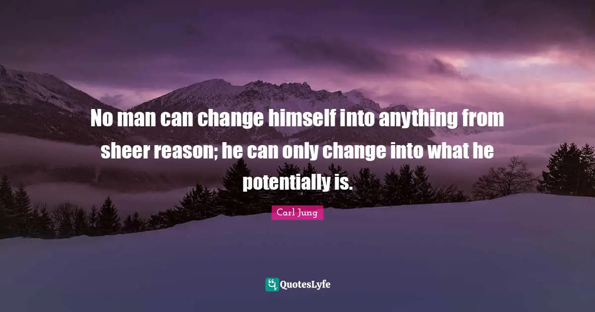No man can change himself into anything from sheer reason; he can only change into what he potentially is.