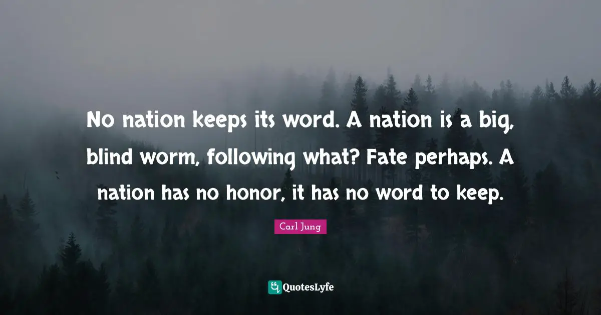 No nation keeps its word. A nation is a big, blind worm, following what? Fate perhaps. A nation has no honor, it has no word to keep.