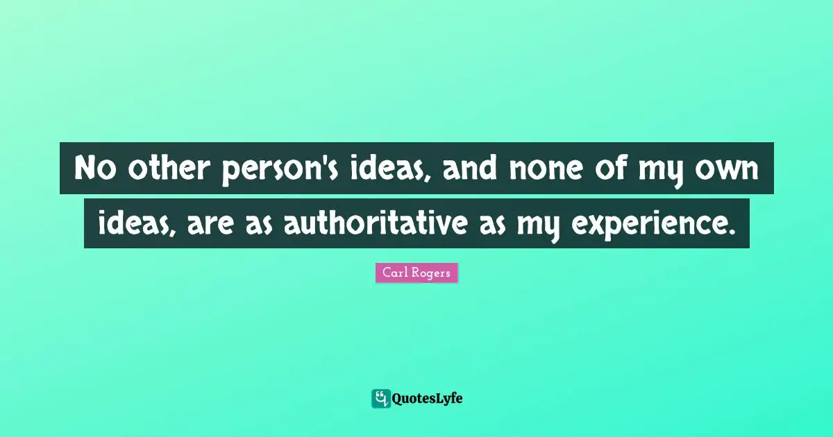 Carl Rogers Quotes: "No other person's ideas, and none of my own ideas, are as authoritative as my experience."