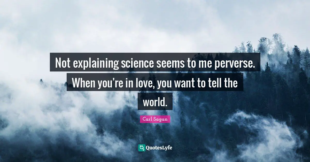 Not explaining science seems to me perverse. When you're in love, you want to tell the world.