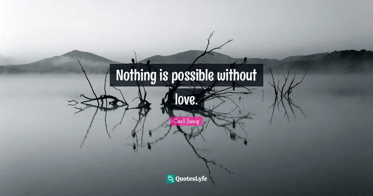 Nothing is possible without love.