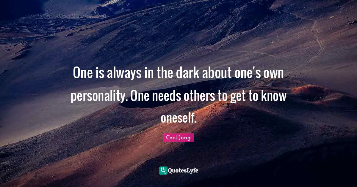 One is always in the dark about one's own personality. One needs others to get to know oneself.