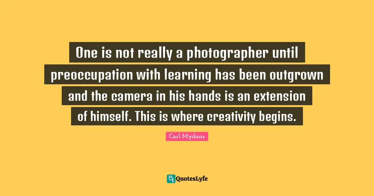 One is not really a photographer until preoccupation with learning has been outgrown and the camera in his hands is an extension of himself. This is where creativity begins.