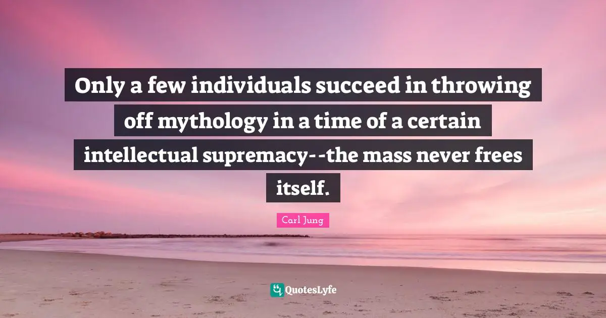 Only a few individuals succeed in throwing off mythology in a time of a certain intellectual supremacy--the mass never frees itself.