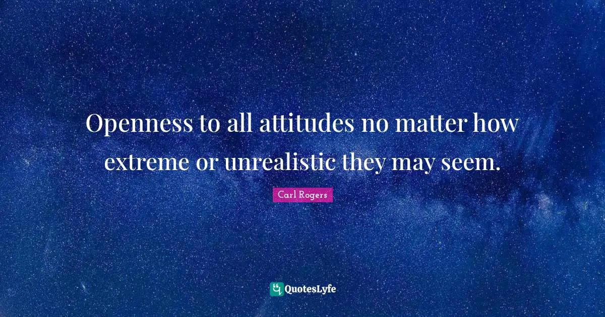 Carl Rogers Quotes: "Openness to all attitudes no matter how extreme or unrealistic they may seem."