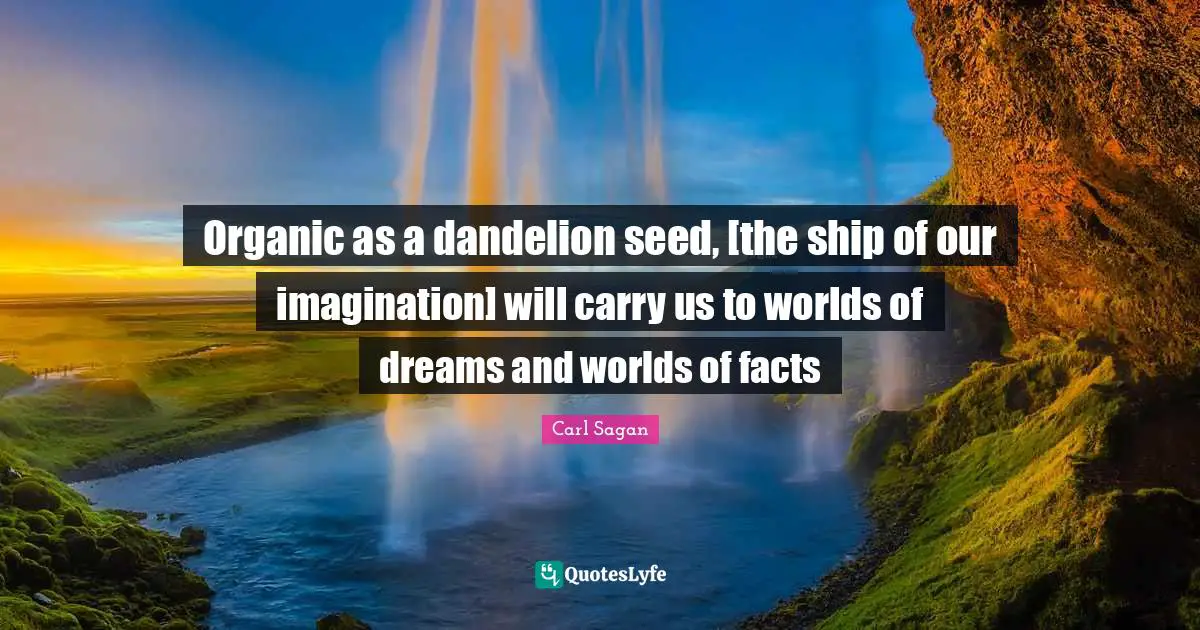 Organic as a dandelion seed, [the ship of our imagination] will carry us to worlds of dreams and worlds of facts