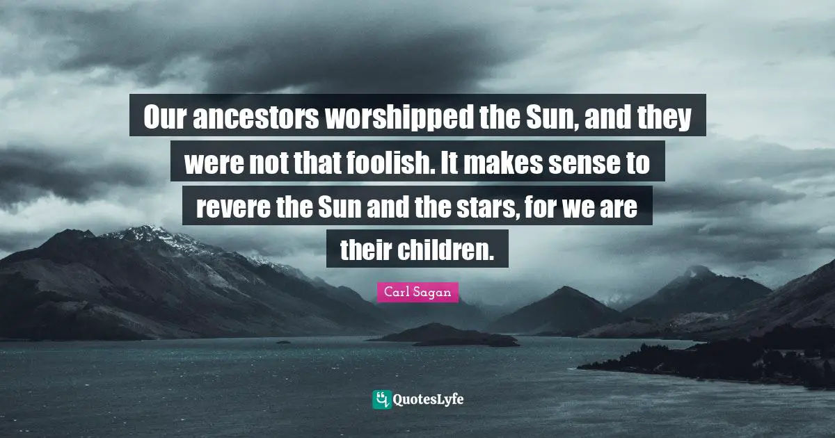 Foolish Quotes: "Our ancestors worshipped the Sun, and they were not that foolish. It makes sense to revere the Sun and the stars, for we are their children."