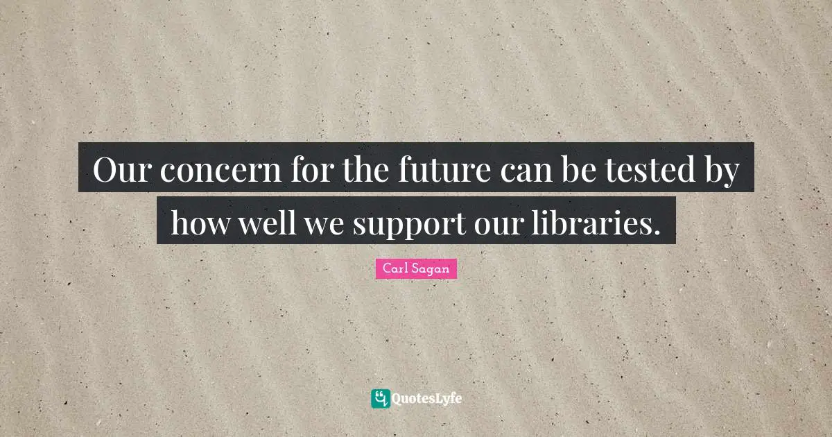 Librarian Quotes: "Our concern for the future can be tested by how well we support our libraries."