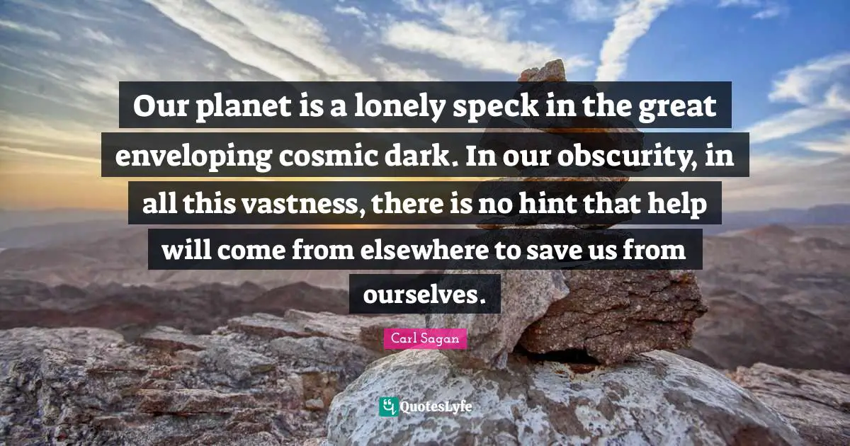 Our planet is a lonely speck in the great enveloping cosmic dark. In our obscurity, in all this vastness, there is no hint that help will come from elsewhere to save us from ourselves.