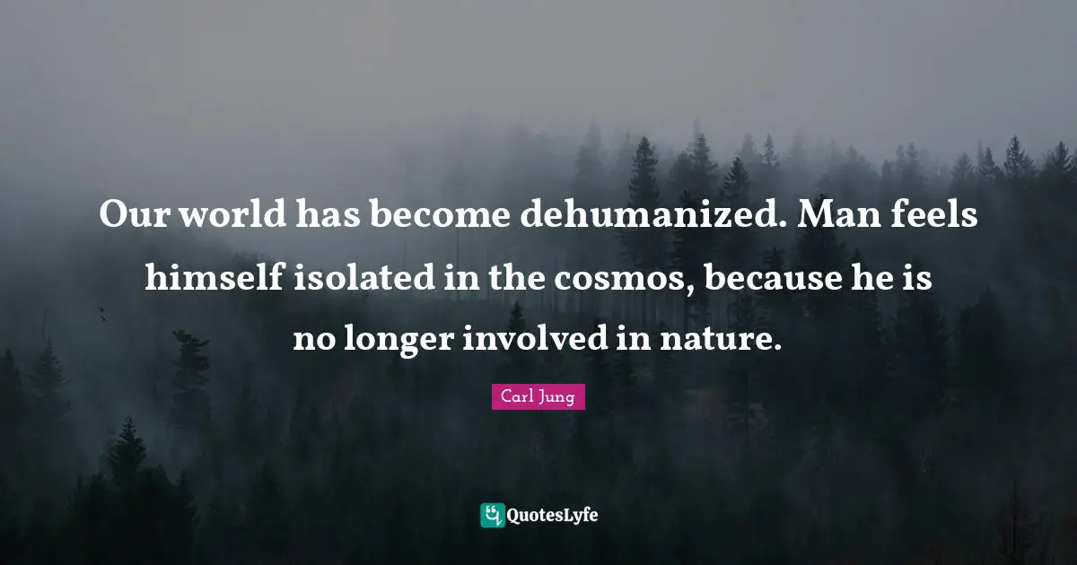 C.G. Jung Quotes: "Our world has become dehumanized. Man feels himself isolated in the cosmos, because he is no longer involved in nature."