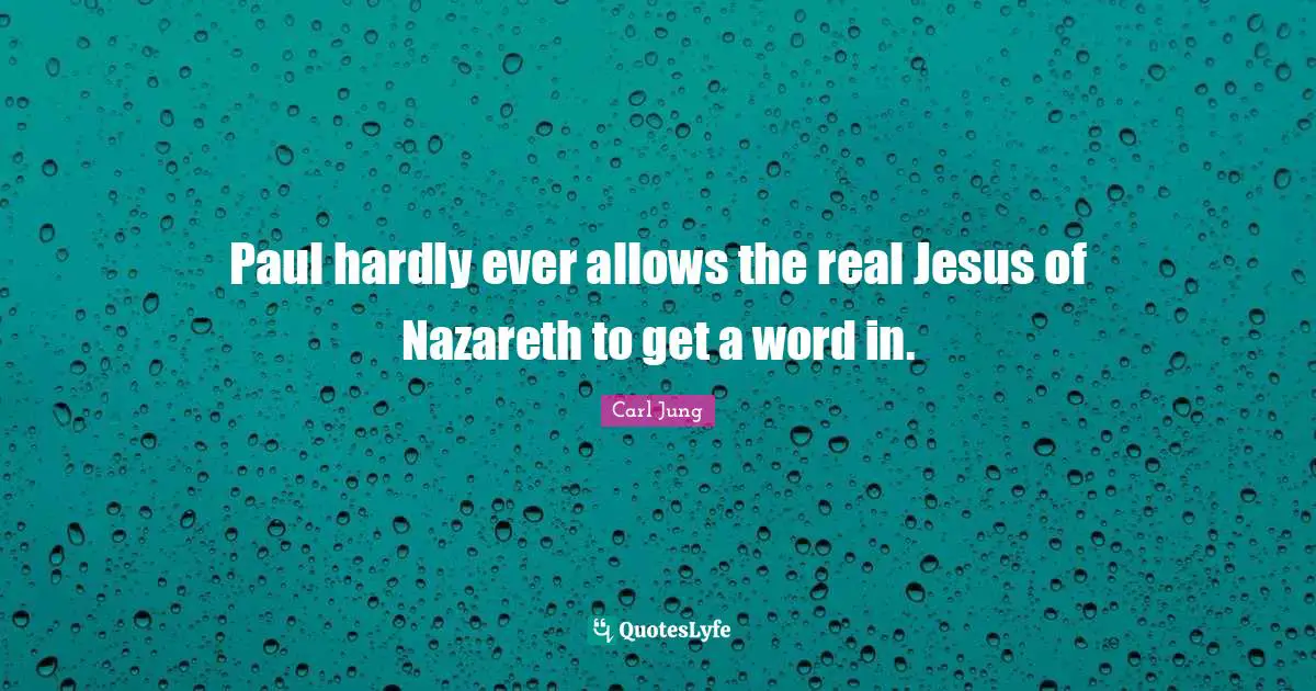 Paul hardly ever allows the real Jesus of Nazareth to get a word in.