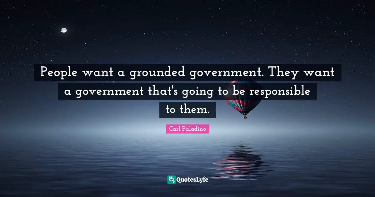 People want a grounded government. They want a government that's going to be responsible to them.