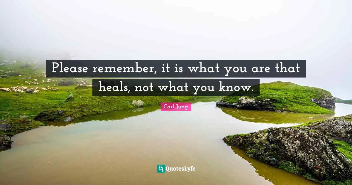 Please remember, it is what you are that heals, not what you know.