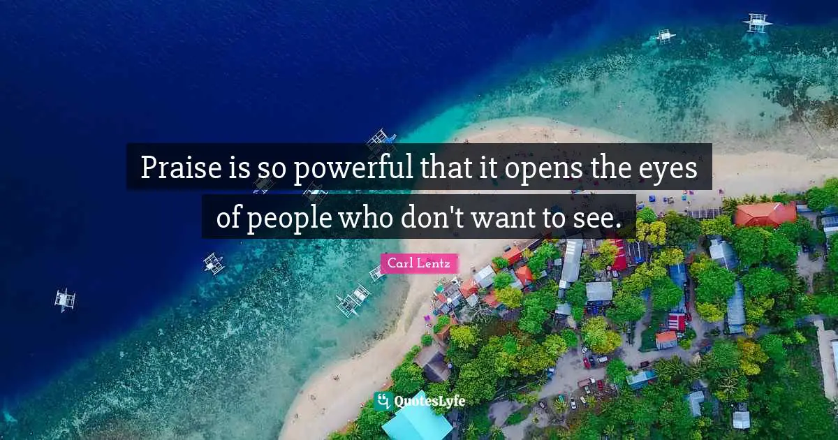 Praise Quotes: "Praise is so powerful that it opens the eyes of people who don't want to see."