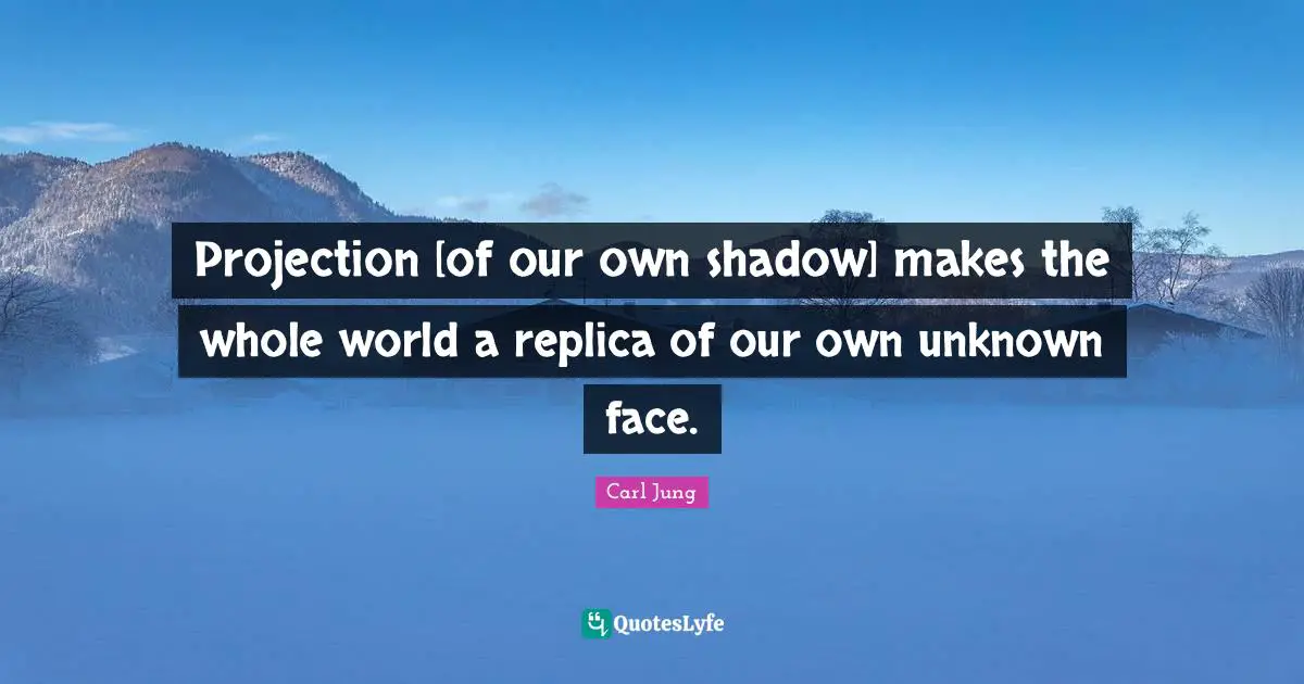 Projection Quotes: "Projection [of our own shadow] makes the whole world a replica of our own unknown face."