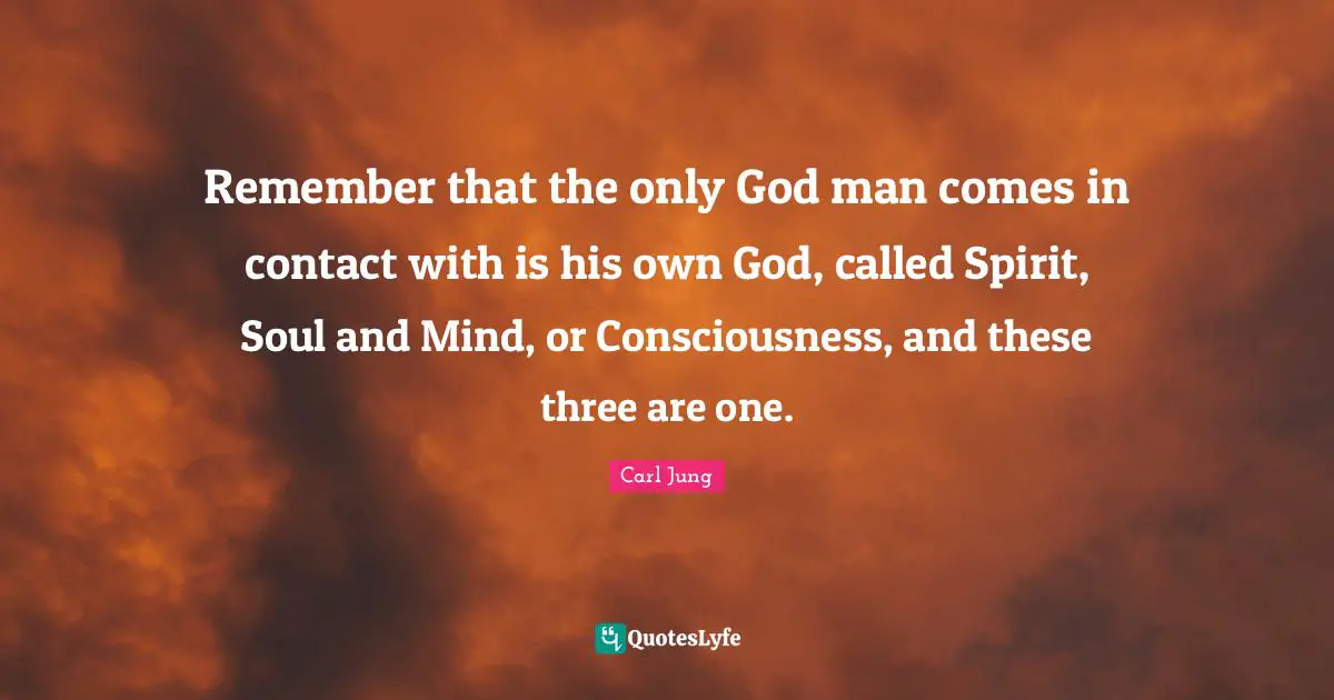Remember that the only God man comes in contact with is his own God, called Spirit, Soul and Mind, or Consciousness, and these three are one.