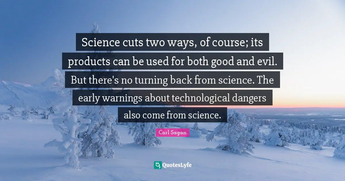 Science cuts two ways, of course; its products can be used for both good and evil. But there's no turning back from science. The early warnings about technological dangers also come from science.