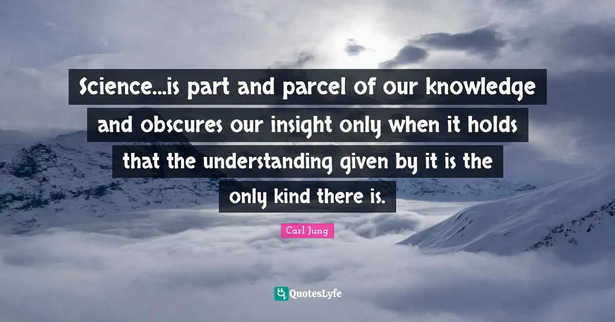 Science...is part and parcel of our knowledge and obscures our insight only when it holds that the understanding given by it is the only kind there is.