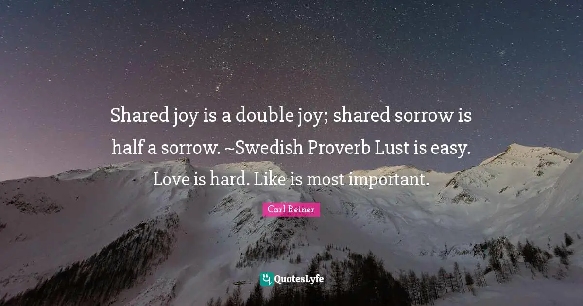 Shared joy is a double joy; shared sorrow is half a sorrow. ~Swedish Proverb Lust is easy. Love is hard. Like is most important.