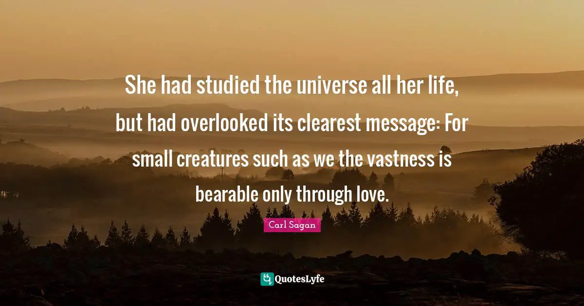 Overlooked Quotes: "She had studied the universe all her life, but had overlooked its clearest message: For small creatures such as we the vastness is bearable only through love."