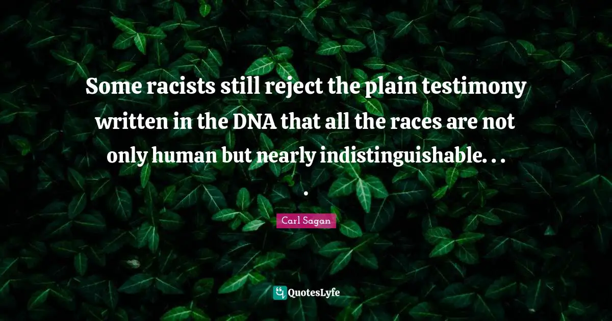 Some racists still reject the plain testimony written in the DNA that all the races are not only human but nearly indistinguishable. . . .