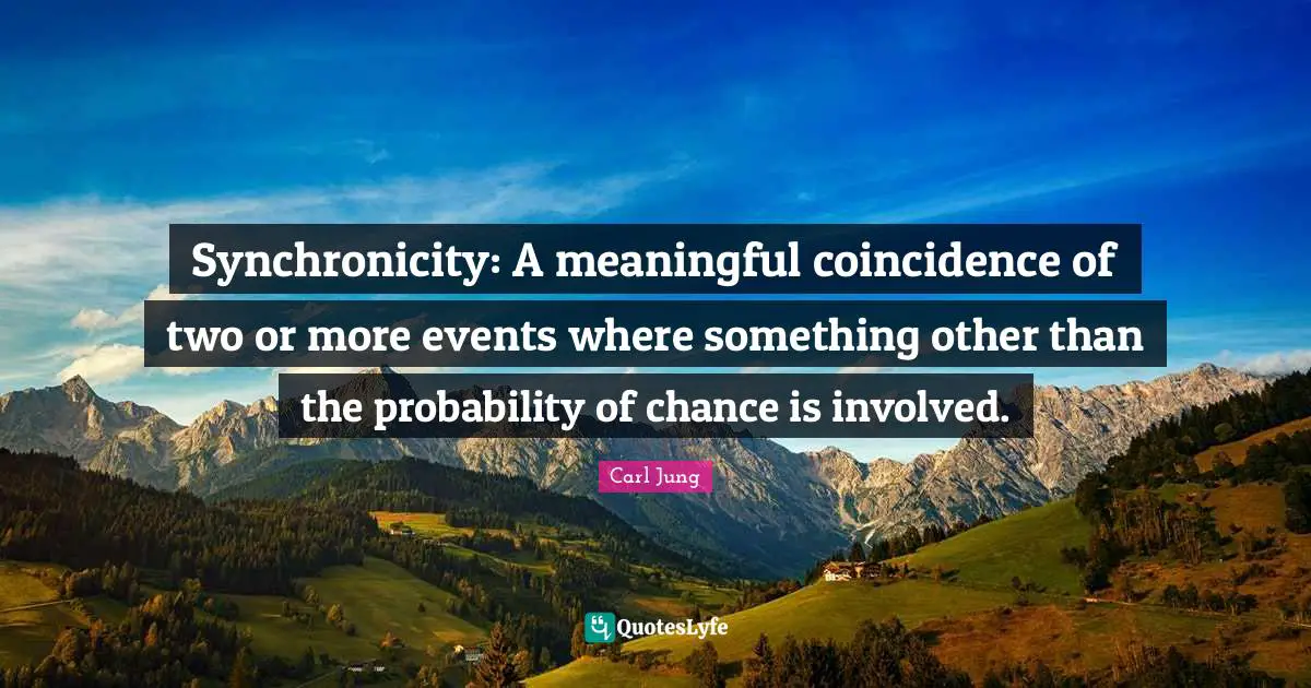 Meaningful Quotes: "Synchronicity: A meaningful coincidence of two or more events where something other than the probability of chance is involved."
