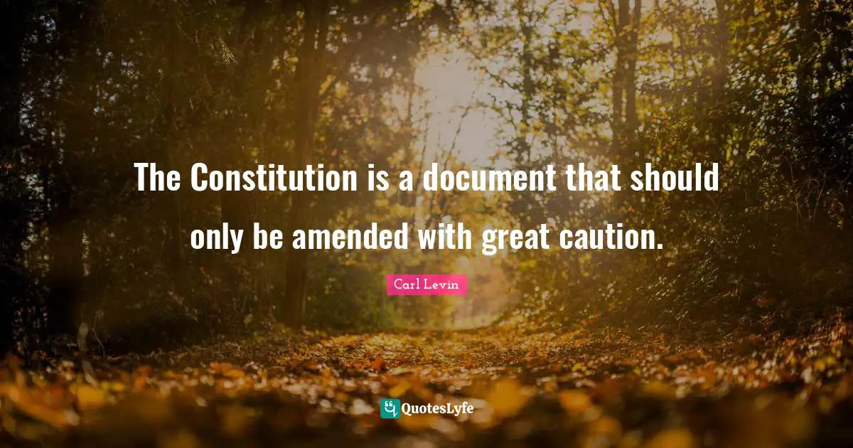 The Constitution is a document that should only be amended with great caution.