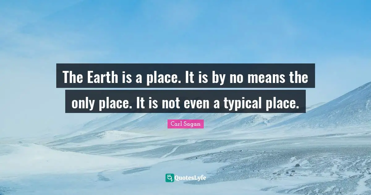 The Earth is a place. It is by no means the only place. It is not even a typical place.