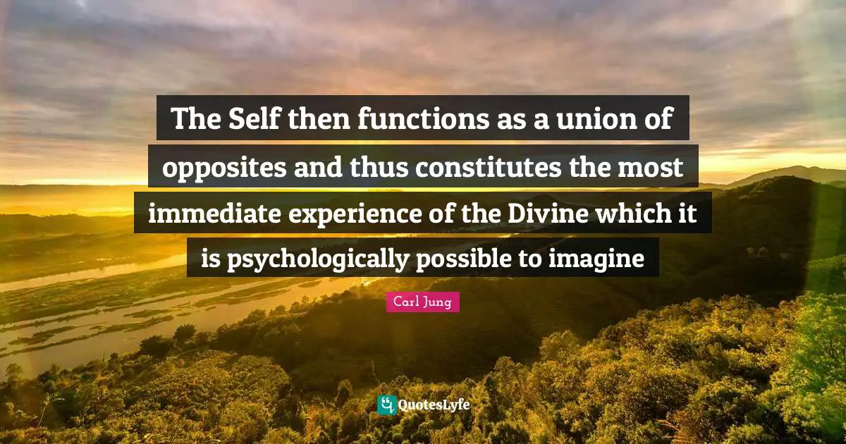 The Self then functions as a union of opposites and thus constitutes the most immediate experience of the Divine which it is psychologically possible to imagine