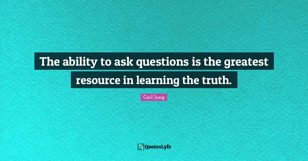 The ability to ask questions is the greatest resource in learning the truth.