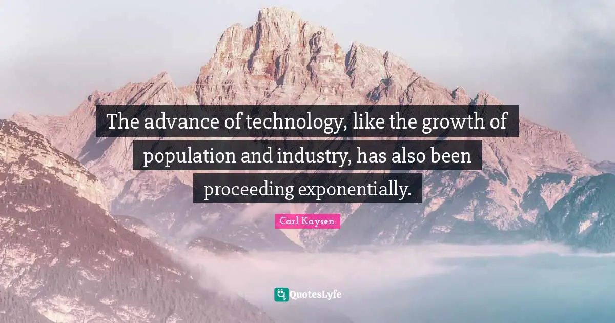 The advance of technology, like the growth of population and industry, has also been proceeding exponentially.