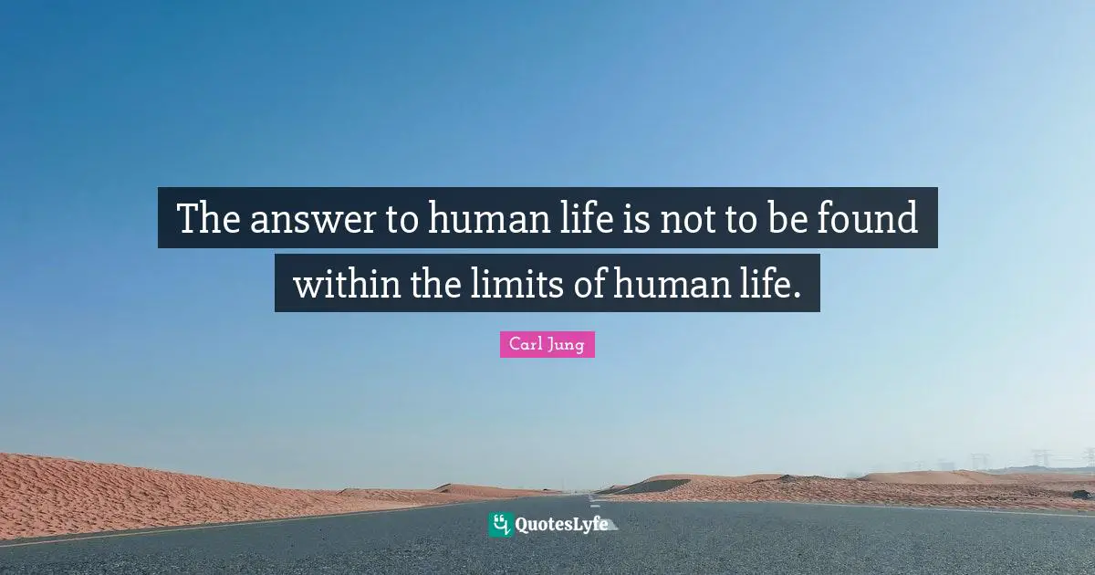 The answer to human life is not to be found within the limits of human life.