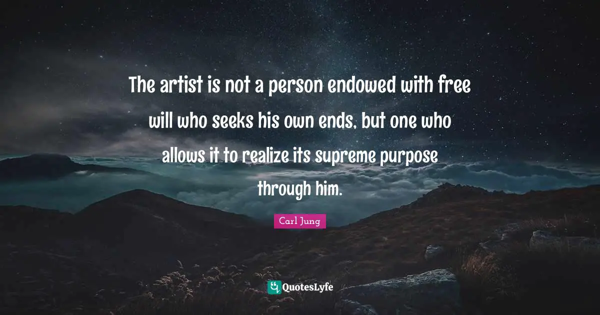 The artist is not a person endowed with free will who seeks his own ends, but one who allows it to realize its supreme purpose through him.