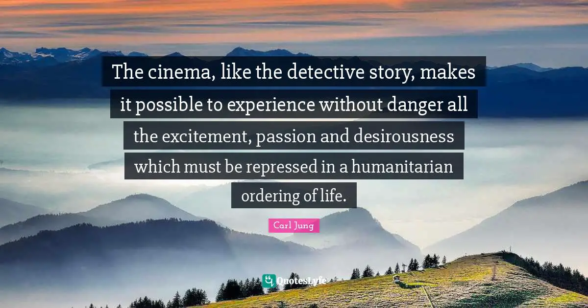 The cinema, like the detective story, makes it possible to experience without danger all the excitement, passion and desirousness which must be repressed in a humanitarian ordering of life.